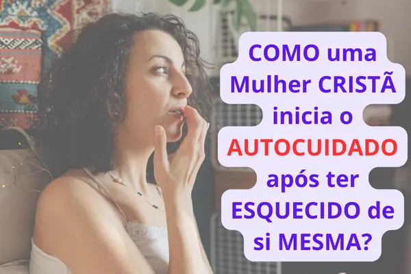 Como uma Mulher Cristã inicia o Autocuidado após ter esquecido de si mesma?